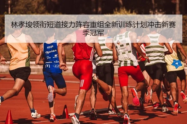 林孝埈领衔短道接力阵容重组全新训练计划冲击新赛季冠军
